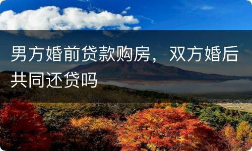 男方婚前贷款购房，双方婚后共同还贷吗