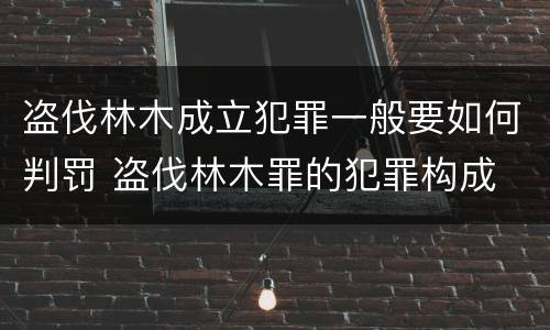 盗伐林木成立犯罪一般要如何判罚 盗伐林木罪的犯罪构成