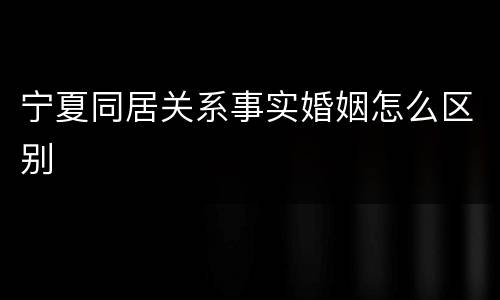 宁夏同居关系事实婚姻怎么区别