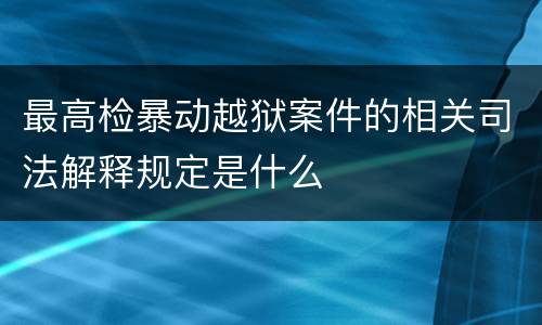 最高检暴动越狱案件的相关司法解释规定是什么