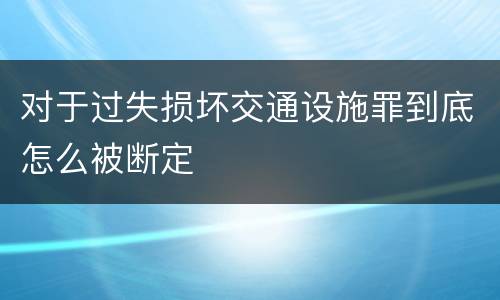 对于过失损坏交通设施罪到底怎么被断定
