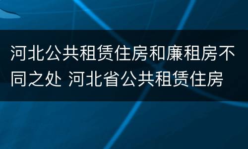 河北公共租赁住房和廉租房不同之处 河北省公共租赁住房