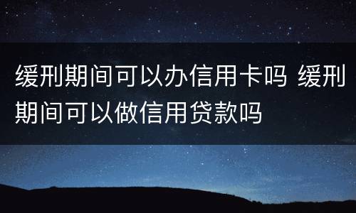 缓刑期间可以办信用卡吗 缓刑期间可以做信用贷款吗
