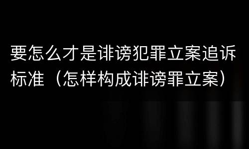 要怎么才是诽谤犯罪立案追诉标准（怎样构成诽谤罪立案）