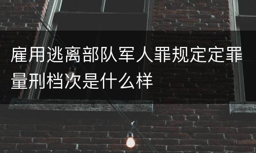 雇用逃离部队军人罪规定定罪量刑档次是什么样