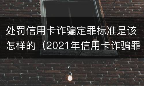 处罚信用卡诈骗定罪标准是该怎样的（2021年信用卡诈骗罪怎么认定）