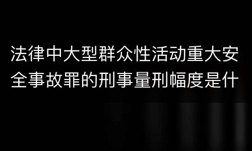 法律中大型群众性活动重大安全事故罪的刑事量刑幅度是什么