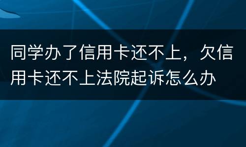 同学办了信用卡还不上，欠信用卡还不上法院起诉怎么办