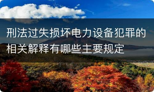 刑法过失损坏电力设备犯罪的相关解释有哪些主要规定
