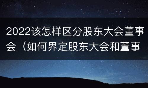 2022该怎样区分股东大会董事会（如何界定股东大会和董事会的权力边界）