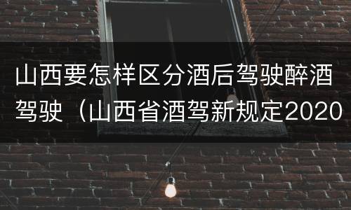 山西要怎样区分酒后驾驶醉酒驾驶（山西省酒驾新规定2020标准处罚）