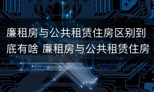 廉租房与公共租赁住房区别到底有啥 廉租房与公共租赁住房区别到底有啥不同