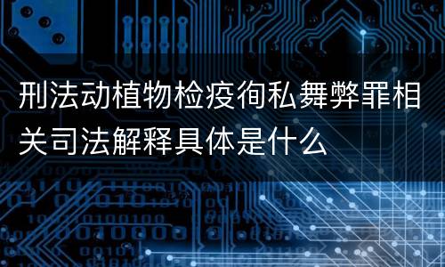 刑法动植物检疫徇私舞弊罪相关司法解释具体是什么
