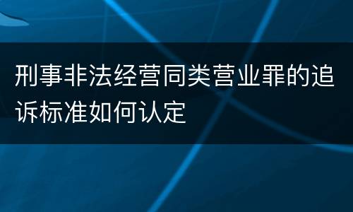 刑事非法经营同类营业罪的追诉标准如何认定