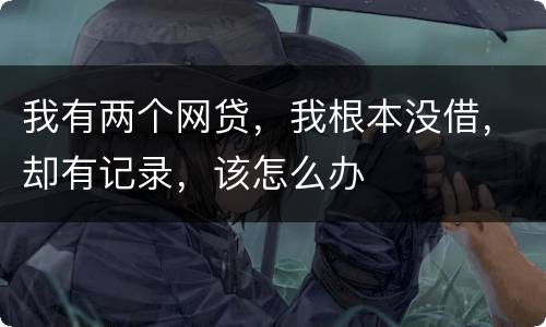 我有两个网贷，我根本没借，却有记录，该怎么办