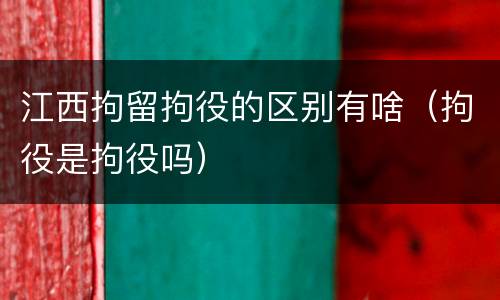 江西拘留拘役的区别有啥（拘役是拘役吗）