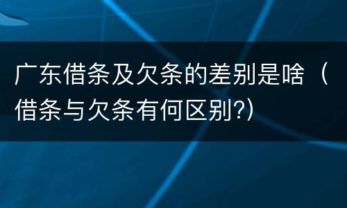 广东借条及欠条的差别是啥（借条与欠条有何区别?）