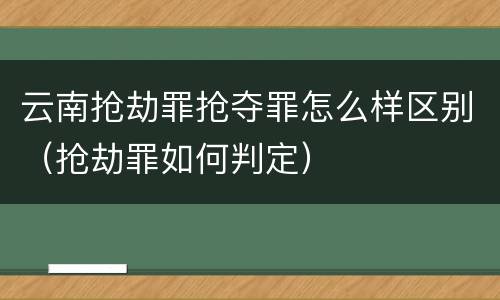 云南抢劫罪抢夺罪怎么样区别（抢劫罪如何判定）