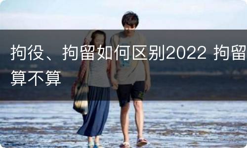 拘役、拘留如何区别2022 拘留算不算