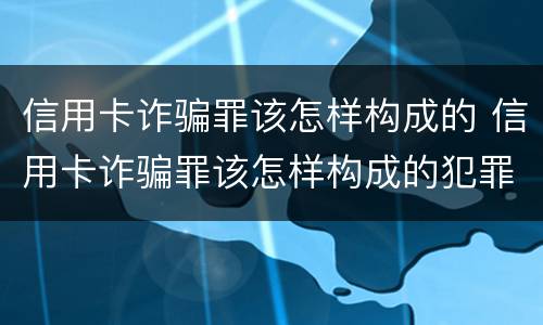 信用卡诈骗罪该怎样构成的 信用卡诈骗罪该怎样构成的犯罪