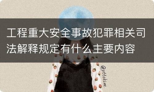 工程重大安全事故犯罪相关司法解释规定有什么主要内容