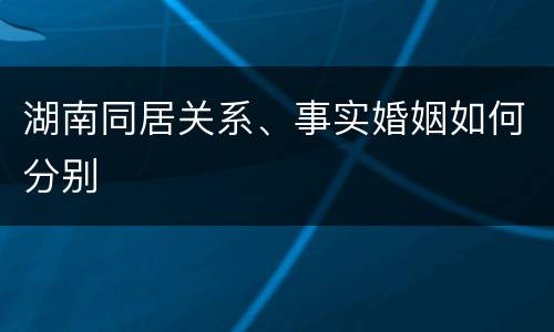湖南同居关系、事实婚姻如何分别