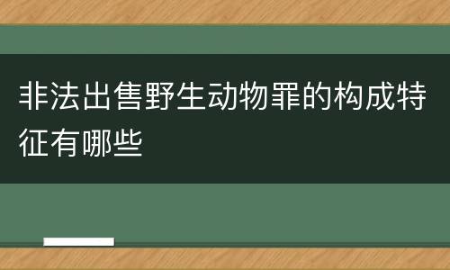非法出售野生动物罪的构成特征有哪些