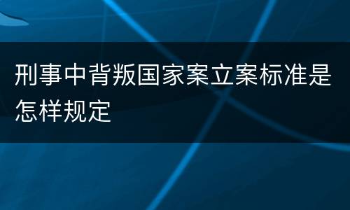 刑事中背叛国家案立案标准是怎样规定