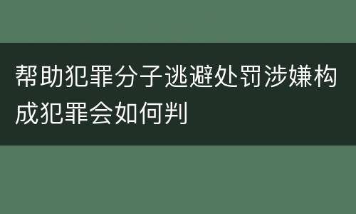 帮助犯罪分子逃避处罚涉嫌构成犯罪会如何判
