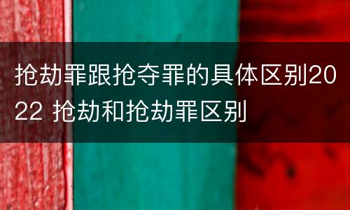 抢劫罪跟抢夺罪的具体区别2022 抢劫和抢劫罪区别