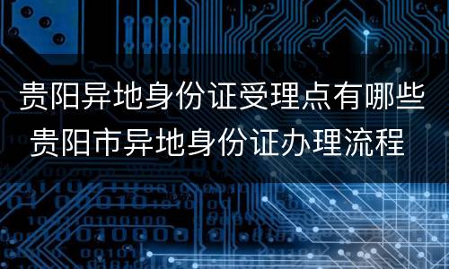 贵阳异地身份证受理点有哪些 贵阳市异地身份证办理流程