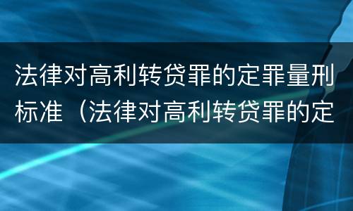 法律对高利转贷罪的定罪量刑标准（法律对高利转贷罪的定罪量刑标准是什么）