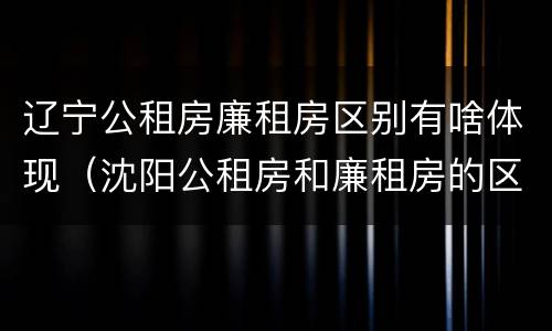 辽宁公租房廉租房区别有啥体现（沈阳公租房和廉租房的区别）