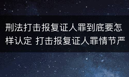 刑法打击报复证人罪到底要怎样认定 打击报复证人罪情节严重