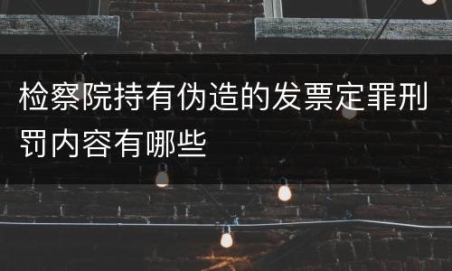 检察院持有伪造的发票定罪刑罚内容有哪些