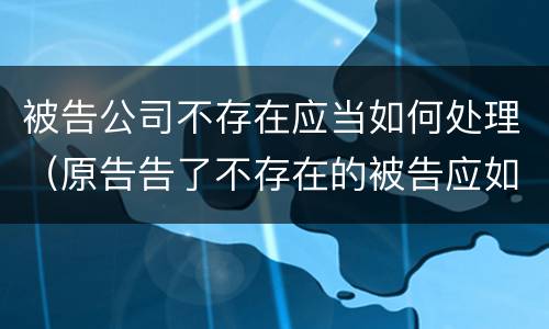 被告公司不存在应当如何处理（原告告了不存在的被告应如何处理）