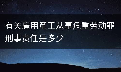 有关雇用童工从事危重劳动罪刑事责任是多少