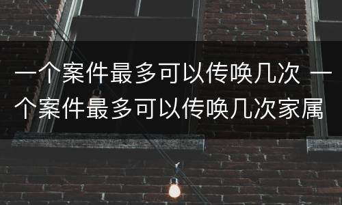一个案件最多可以传唤几次 一个案件最多可以传唤几次家属