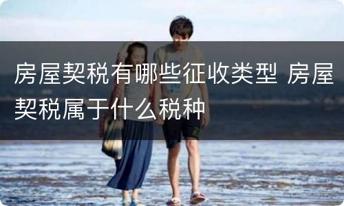 房屋契税有哪些征收类型 房屋契税属于什么税种