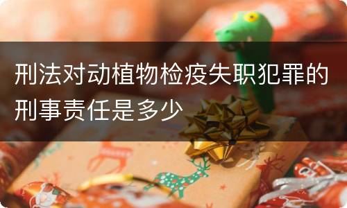 刑法对动植物检疫失职犯罪的刑事责任是多少