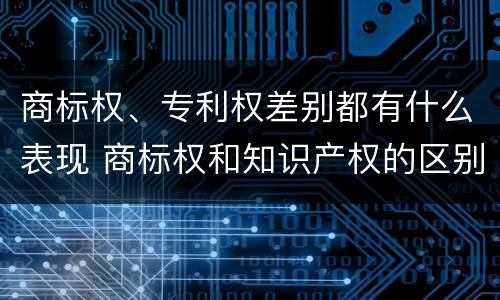 商标权、专利权差别都有什么表现 商标权和知识产权的区别