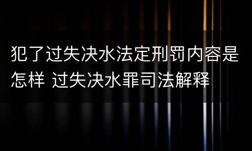 犯了过失决水法定刑罚内容是怎样 过失决水罪司法解释