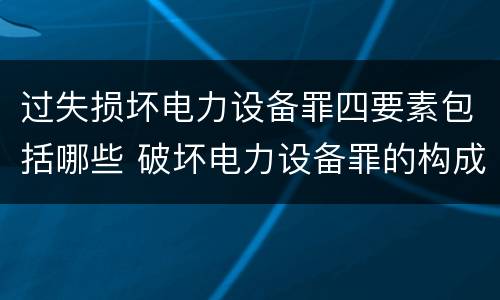 过失损坏电力设备罪四要素包括哪些 破坏电力设备罪的构成要件