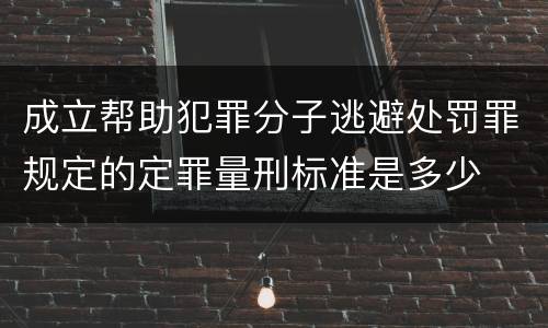 成立帮助犯罪分子逃避处罚罪规定的定罪量刑标准是多少