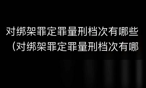 对绑架罪定罪量刑档次有哪些（对绑架罪定罪量刑档次有哪些规定）