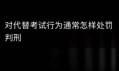 对代替考试行为通常怎样处罚判刑