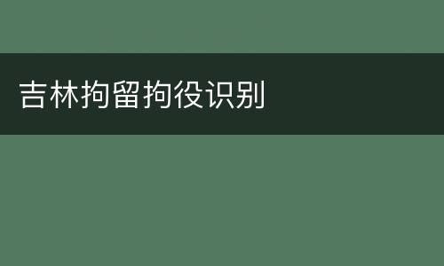 吉林拘留拘役识别