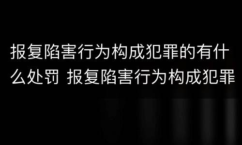 报复陷害行为构成犯罪的有什么处罚 报复陷害行为构成犯罪的有什么处罚吗