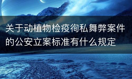关于动植物检疫徇私舞弊案件的公安立案标准有什么规定