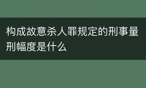 构成故意杀人罪规定的刑事量刑幅度是什么